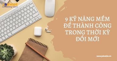 9 KỸ NĂNG MỀM ĐỂ THÀNH CÔNG TRONG THỜI KỲ ĐỔI MỚI