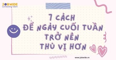 7 CÁCH ĐỂ NGÀY CUỐI TUẦN TRỞ NÊN THÚ VỊ HƠN