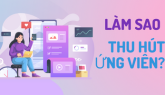 LÀM SAO ĐỂ THU HÚT ỨNG VIÊN TRONG TUYỂN DỤNG